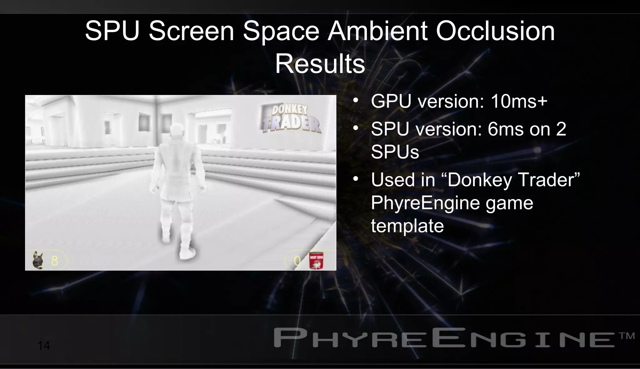 14
SPU Screen Space Ambient Occlusion
Results
• GPU version: 10ms+
• SPU version: 6ms on 2
SPUs
• Used in “Donkey Trader”
PhyreEngine game
template
 