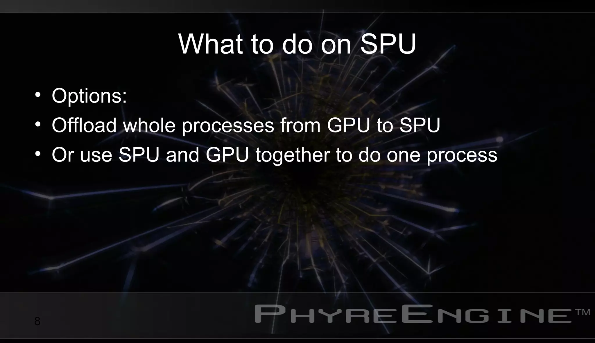 8
What to do on SPU
• Options:
• Offload whole processes from GPU to SPU
• Or use SPU and GPU together to do one process
 