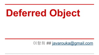 Deferred Object
이항희 ## javarouka@gmail.com
 
