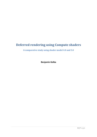 1 | P a g e
Deferred rendering using Compute shaders
A comparative study using shader model 4.0 and 5.0
Benjamin Golba
 