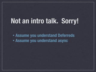 Not an intro talk. Sorry!
• Assume you understand Deferreds
• Assume you understand async
 