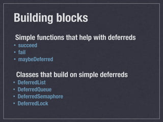 Building blocks
    Simple functions that help with deferreds
•    succeed
•    fail
•    maybeDeferred

    Classes that build on simple deferreds
•   DeferredList
•   DeferredQueue
•   DeferredSemaphore
•   DeferredLock
 