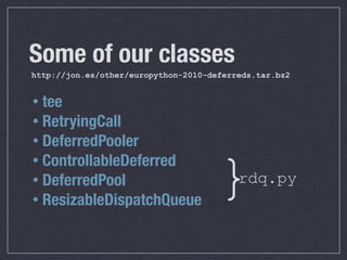 Some of our classes
http://jon.es/other/europython-2010-deferreds.tar.bz2


• tee
• RetryingCall
• DeferredPooler


                                     }
• ControllableDeferred
• DeferredPool                            rdq.py
• ResizableDispatchQueue
 