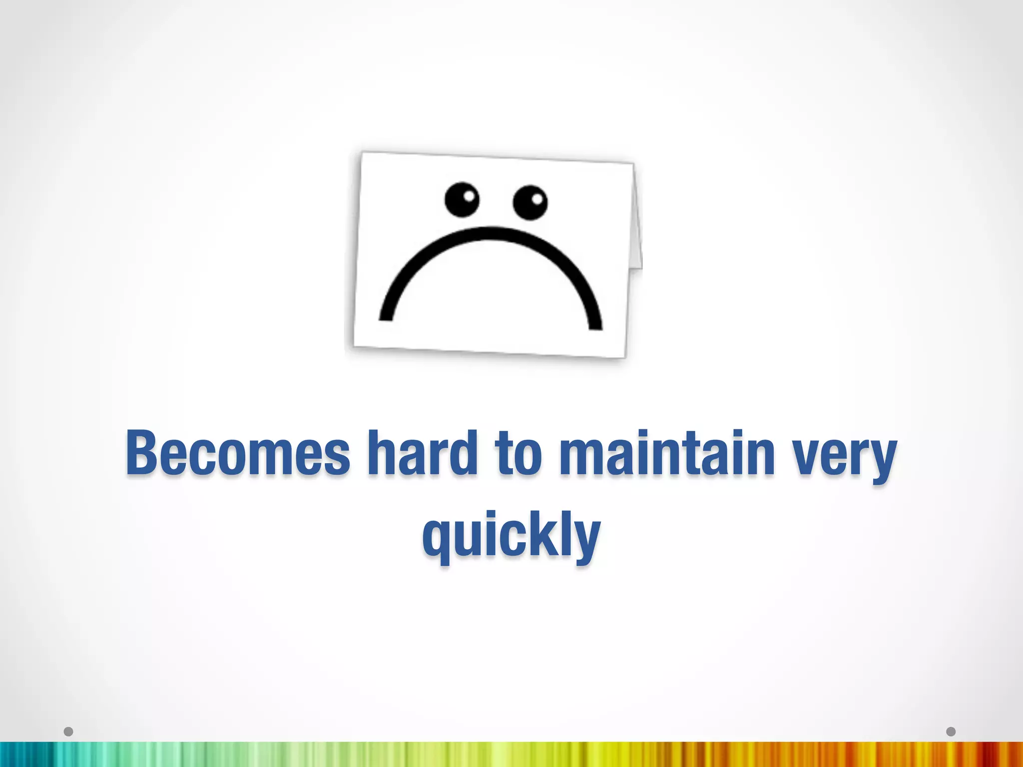 Becomes hard to maintain very
          quickly
 