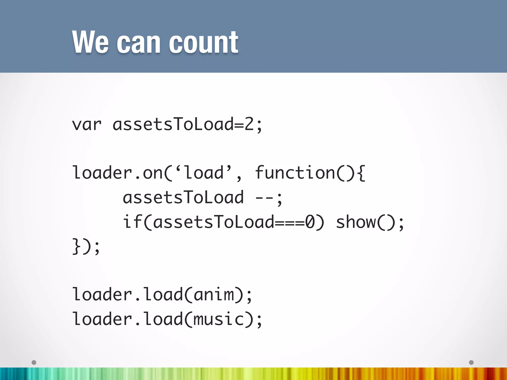 We can count
	
var assetsToLoad=2;	
	
loader.on(‘load’, function(){	
    	assetsToLoad --;	
    	if(assetsToLoad===0) show();	
});	
	
loader.load(anim);	
loader.load(music);	
	
	
 