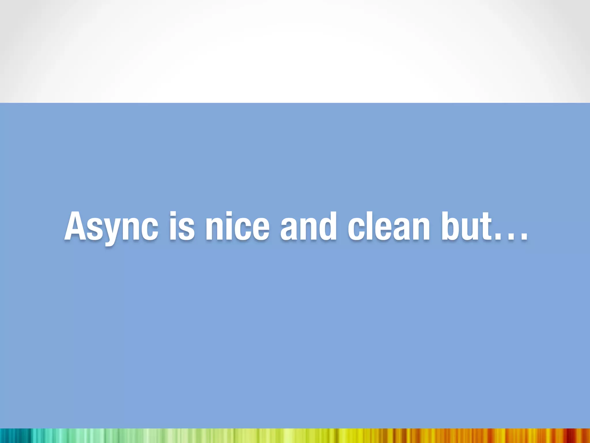 Async is nice and clean but…
 