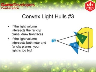Convex Light Hulls #3
• If the light volume
  intersects the far clip
  plane, draw frontfaces
• If the light volume
  intersects both near and
  far clip planes, your
  light is too big!
 