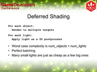 Deferred Shading
For each object:
  Render to multiple targets

For each light:
  Apply light as a 2D postprocess

• Worst case complexity is num_objects + num_lights
• Perfect batching
• Many small lights are just as cheap as a few big ones
 