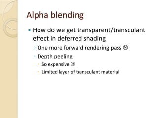 Alpha blending
   How do we get transparent/transculant
    effect in deferred shading
    ◦ One more forward rendering pass 
    ◦ Depth peeling
      So expensive 
      Limited layer of transculant material
 