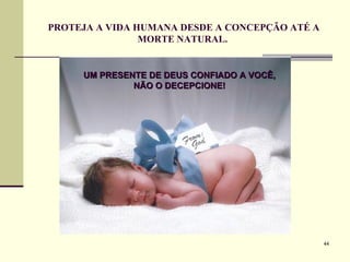 PROTEJA A VIDA HUMANA DESDE A CONCEPÇÃO ATÉ A MORTE NATURAL.  UM PRESENTE DE DEUS CONFIADO A VOCÊ, NÃO O DECEPCIONE! 
