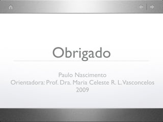 Obrigado
                  Paulo Nascimento
Orientadora: Prof. Dra. Maria Celeste R. L. Vasconcelos
                         2009
 