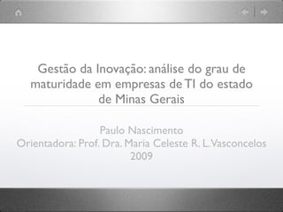 Gestão da Inovação: análise do grau de
   maturidade em empresas de TI do estado
               de Minas Gerais

                  Paulo Nascimento
Orientadora: Prof. Dra. Maria Celeste R. L. Vasconcelos
                         2009
 