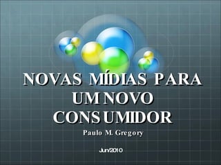 NOVAS MÍDIAS PARA UM NOVO CONSUMIDOR Paulo M. Gregory Jun/2010 