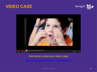 VIDEO CASE




         POR FAVOR, ASSISTA AO VIDEO CASE
       http://www.youtube.com/watch?v=AAjG94qs77A


                     Yahoo! Presentation            9
 