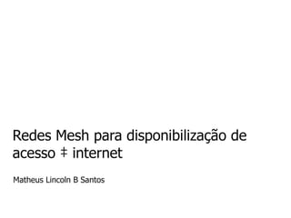 Redes Mesh para disponibilização de
acesso à internet
Matheus Lincoln B Santos
 