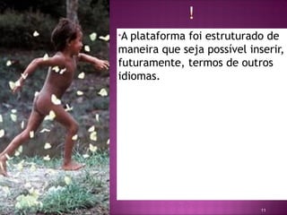 •A plataforma foi estruturado de
maneira que seja possível inserir,
futuramente, termos de outros
idiomas.




                             11
 