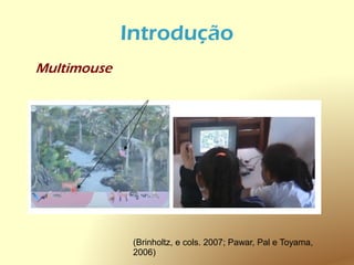 Introdução
Multimouse




              (Brinholtz, e cols. 2007; Pawar, Pal e Toyama,
              2006)
 