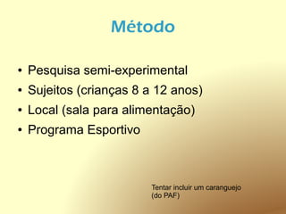 Método

●   Pesquisa semi-experimental
●   Sujeitos (crianças 8 a 12 anos)
●   Local (sala para alimentação)
●   Programa Esportivo



                         Tentar incluir um caranguejo
                         (do PAF)
 