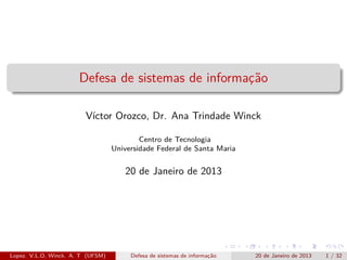 Defesa de sistemas de informac˜o
                                                    ¸a

                         V´
                          ıctor Orozco, Dr. Ana Trindade Winck

                                           Centro de Tecnologia
                                   Universidade Federal de Santa Maria


                                      20 de Janeiro de 2013




Lopez. V.L.O, Winck. A. T (UFSM)        Defesa de sistemas de informac˜o
                                                                     ¸a    20 de Janeiro de 2013   1 / 32
 