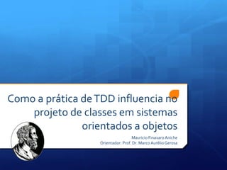 Como a prática deTDD influencia no
projeto de classes em sistemas
orientados a objetos
Mauricio FinavaroAniche
Orientador: Prof. Dr. Marco Aurélio Gerosa
 