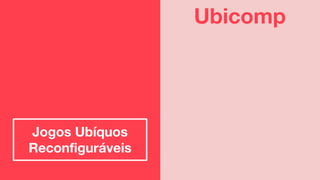 Jogos Ubíquos
Reconfiguráveis
Ubicomp
 