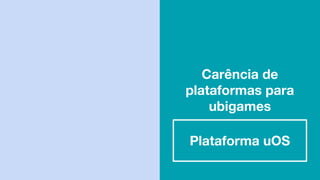 Carência de
plataformas para
ubigames
Plataforma uOS
 