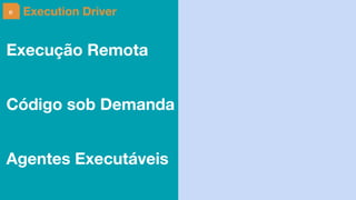e Execution Driver
Execução Remota
Código sob Demanda
Agentes Executáveis
 