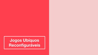 Jogos Ubíquos
Reconfiguráveis
 