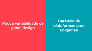 Pouca variabilidade de
game design
Carência de
plataformas para
ubigames
 