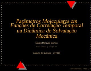 Parâmetros Moleculares em
Funções de Correlação Temporal
na Dinâmica de Solvatação
Mecânica
Márcio Marques Martins
marciomm@iq.ufrgs.br
Instituto de Química - UFRGS
AGDHAUOHCSEYGADU - SET 2004 – p.1/74
 