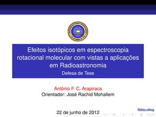 Efeitos isotópicos em espectroscopia
rotacional molecular com vistas a aplicações
             em Radioastronomia
                Defesa de Tese


              Antônio F. C. Arapiraca
        Orientador: José Rachid Mohallem


              22 de junho de 2012
 