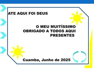 ATE AQUI FOI DEUS
O MEU MUITÍSSIMO
OBRIGADO A TODOS AQUI
PRESENTES
Cuamba, Junho de 2025
 