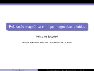 Relaxa¸˜o magn´tica em ligas magn´ticas dilu´
ca
e
e
ıdas
Krissia de Zawadzki
Instituto de F´
ısica de S˜o Carlos - Universidade de S˜o Paulo
a
a

Krissia de Zawadzki

Relaxa¸˜o magn´tica em ligas magn´ticas dilu´
ca
e
e
ıdas

1 / 31

 