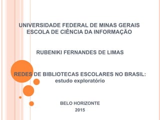 UNIVERSIDADE FEDERAL DE MINAS GERAIS
ESCOLA DE CIÊNCIA DA INFORMAÇÃO
RUBENIKI FERNANDES DE LIMAS
REDES DE BIBLIOTECAS ESCOLARES NO BRASIL:
estudo exploratório
BELO HORIZONTE
2015
 