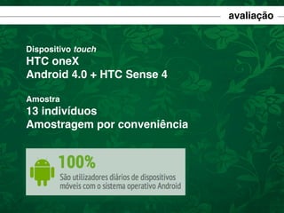 avaliação
Dispositivo touch

HTC oneX
Android 4.0 + HTC Sense 4
Amostra

13 indivíduos
Amostragem por conveniência

 