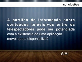conclusões

A partilha de informação sobre
conteúdos televisivos entre os
telespectadores pode ser potenciada
com a existência de uma aplicação
móvel que a disponibilize?

SIM!

 