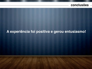 conclusões

A experiência foi positiva e gerou entusiasmo!

 