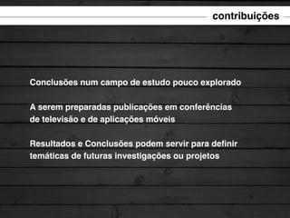 contribuições

Conclusões num campo de estudo pouco explorado
A serem preparadas publicações em conferências
de televisão e de aplicações móveis
Resultados e Conclusões podem servir para deﬁnir
temáticas de futuras investigações ou projetos

 