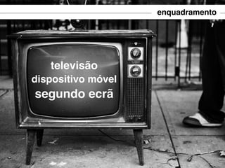 enquadramento

televisão
dispositivo móvel

segundo ecrã

 