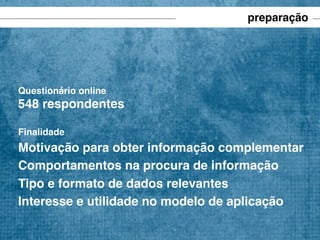 preparação

Questionário online

548 respondentes
Finalidade

Motivação para obter informação complementar
Comportamentos na procura de informação
Tipo e formato de dados relevantes
Interesse e utilidade no modelo de aplicação

 