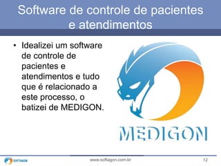 Software de controle de pacientes
e atendimentos
• Idealizei um software
de controle de
pacientes e
atendimentos e tudo
que é relacionado a
este processo, o
batizei de MEDIGON.

www.softagon.com.br

12

 