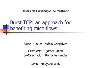 Burst TCP: an approach for benefiting mice flows Aluno: Glauco Estácio Gonçalves Orientador: Djamel Sadok Co-Orientador: Stenio Fernandes Recife, Março de 2007 Defesa de Dissertação de Mestrado 