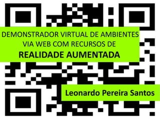 DEMONSTRADOR VIRTUAL DE AMBIENTES
    VIA WEB COM RECURSOS DE
    REALIDADE AUMENTADA


               Leonardo Pereira Santos
 