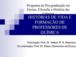 HISTÓRIAS DE VIDA E FORMAÇÃO DE PROFESSORES DE QUÍMICA Programa de Pós-graduação em Ensino, Filosofia e História das Ciências Orientação: Prof. Dr. Nelson R. R. Bejarano Co-orientação: Prof. Dr. Elizeu Clementino de Souza 