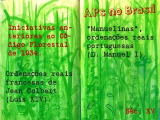 Iniciativas an- 
teriores ao Có- 
digo Florestal 
de 1934. 
Ordenações reais francesas de Jean Colbert(Luís XIV). 
“Manuelinas”, ordenações reais portuguesas 
(D. Manuel I). 
Séc. XV  