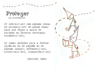 1) cobrir(-se) com alguma coisa ou abrigar(-se) em algum lugar para que fique a salvo de perigos ou fatores externos; esconder(-se); 
2) tomar medidas para a defesa (própria ou de alguém ou de alguma coisa); defender(-se), preservar(-se), resguardar(-se). 
(l.protegere) 
(HOUAISS, 2004)  