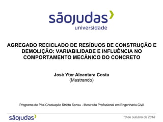10 de outubro de 2018
José Yter Alcantara Costa
(Mestrando)
Programa de Pós-Graduação Stricto Sensu - Mestrado Profissional em Engenharia Civil
AGREGADO RECICLADO DE RESÍDUOS DE CONSTRUÇÃO E
DEMOLIÇÃO: VARIABILIDADE E INFLUÊNCIA NO
COMPORTAMENTO MECÂNICO DO CONCRETO
 