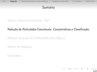 AFC Redução Redução Baseada na Similaridade Análise de Reduções Conclusões Referências
Sumário
Análise Formal de Conceitos - AFC
Redução de Reticulados Conceituais: Características e Classiﬁcação
Redução Baseada na Similaridade entre Objetos
Análise de Reduções
Conclusões
9/57
 