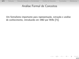 AFC Redução Redução Baseada na Similaridade Análise de Reduções Conclusões Referências
Análise Formal de Conceitos
Um formalismo importante para representação, extração e análise
de conhecimento, introduzido em 1982 por Wille [71].
3/57
 