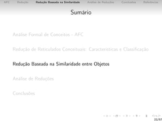 AFC Redução Redução Baseada na Similaridade Análise de Reduções Conclusões Referências
Sumário
Análise Formal de Conceitos - AFC
Redução de Reticulados Conceituais: Características e Classiﬁcação
Redução Baseada na Similaridade entre Objetos
Análise de Reduções
Conclusões
22/57
 
